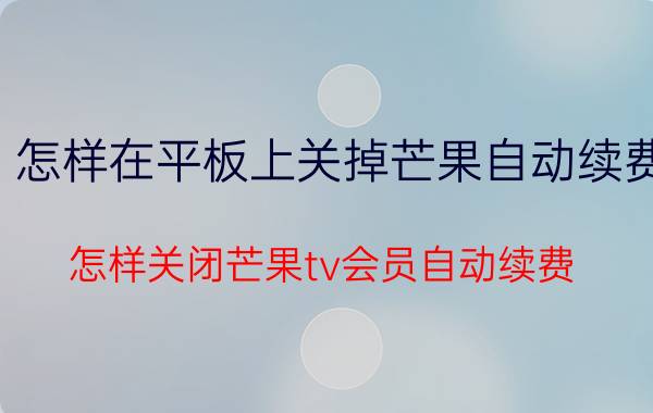 怎样在平板上关掉芒果自动续费 怎样关闭芒果tv会员自动续费？